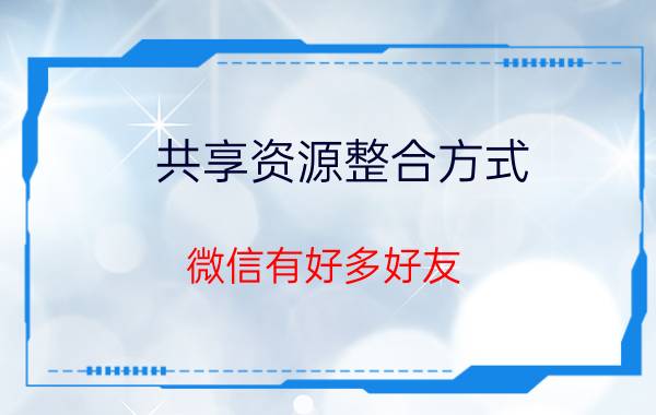 共享资源整合方式 微信有好多好友，如何整合资源呢？